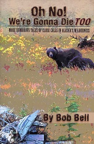 Kniha Oh No! We're Gonna Die Too: More Humorous Tales of Close Calls in Alaska's Wilderness Bob Bell