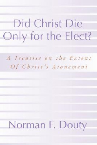 Knjiga Did Christ Die Only for the Elect?: A Treatise on the Extent of Christ's Atonement Norman F. Douty