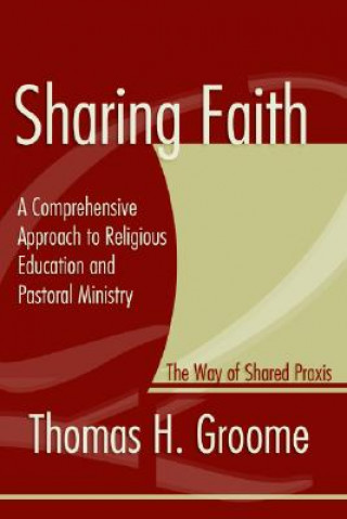 Kniha Sharing Faith: A Comprehensive Approach to Religious Education and Pastoral Ministry; The Way of Shared Praxis Thomas H. Groome