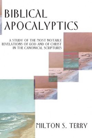 Knjiga Biblical Apocalyptics: A Study of the Most Notable Revelations of God and of Christ in the Canonical Scriptures Milton S. Terry