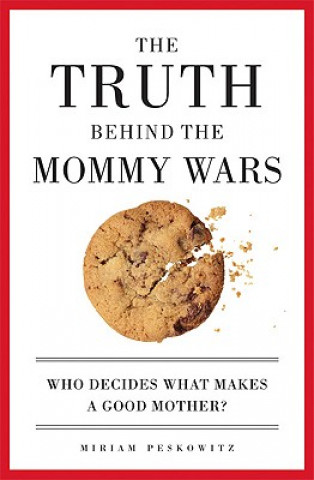 Knjiga The Truth Behind the Mommy Wars: Who Decides What Makes a Good Mother? Miriam Peskowitz