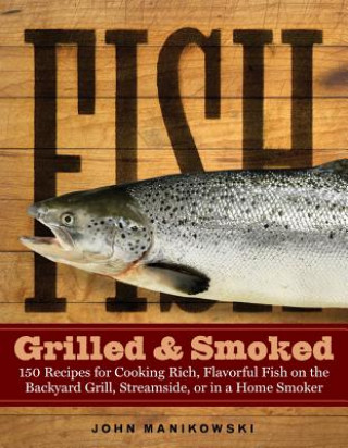 Carte Fish Grilled & Smoked: 150 Recipes for Cooking Rich, Flavorful Fish on the Backyard Grill, Streamside, or in a Home Smoker John Manikowski