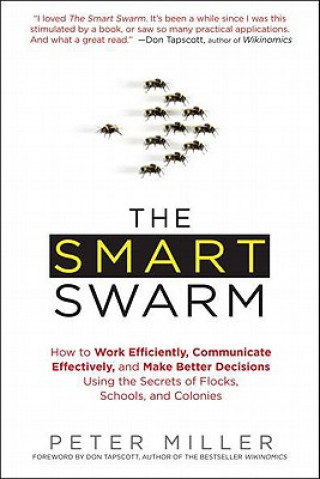 Kniha The Smart Swarm: How to Work Efficiently, Communicate Effectively, and Make Better Decisions Using the Secrets of Flocks, Schools, and Peter Miller