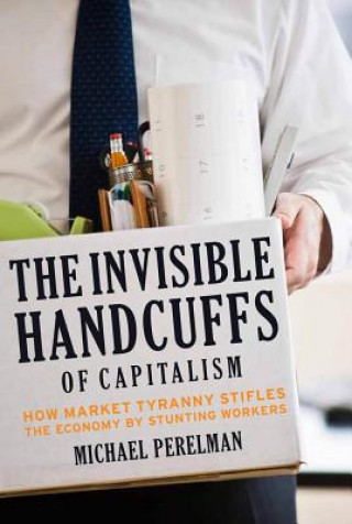 Knjiga The Invisible Handcuffs of Capitalism: How Market Tyranny Stifles the Economy by Stunting Workers Michael Perelman