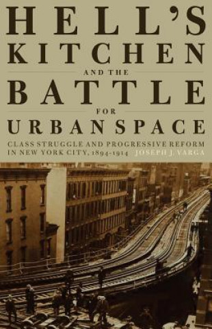 Kniha Hell's Kitchen and the Battle for Urban Space: Class Struggle and Progressive Reform in New York City, 1894-1914 Joseph J. Varga