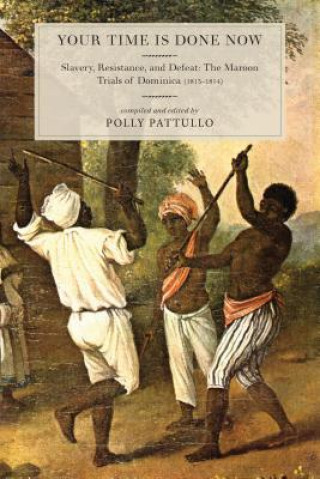 Knjiga Your Time Is Done Now: Slavery, Resistance, and Defeat: The Maroon Trials of Dominica (1813-1814) Polly Pattullo