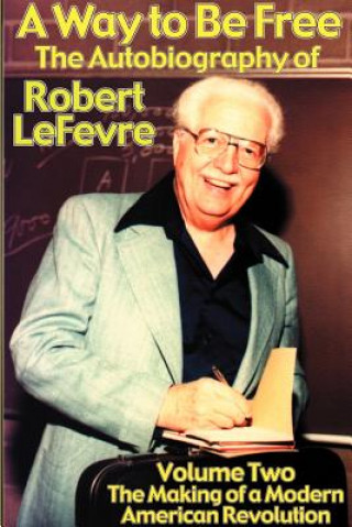 Kniha A Way to Be Free, the Autobiography of Robert LeFevre: Volume 2, the Making of a Modern American Revolution Robert LeFevre