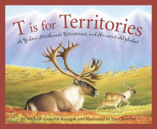Kniha T Is for Territories: A Yukon, Northwest Territories, and Nunavut Alphabet Michael Arvaarluk Kusugak