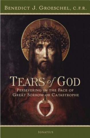 Carte The Tears of God: Persevering in the Face of Great Sorrow or Catastrophe Benedict Groeschel