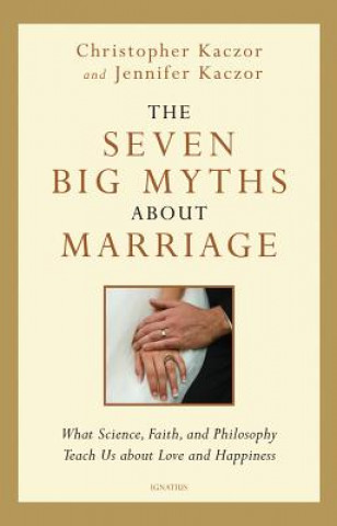 Carte The Seven Big Myths about Marriage: What Science, Faith, and Philosophy Teach Us about Love and Happiness Christopher Kaczor