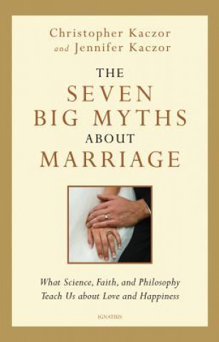 Knjiga The Seven Big Myths about Marriage: What Science, Faith, and Philosophy Teach Us about Love and Happiness Christopher Kaczor