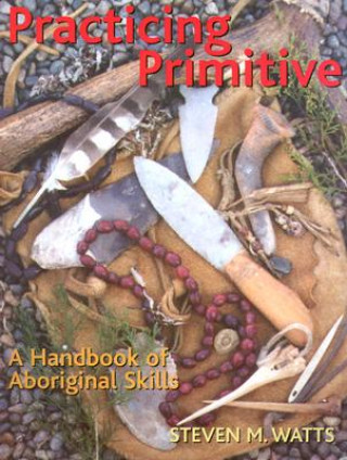 Carte Practicing Primitive: A Handbook of Aboriginal Skills Steven M. Watts