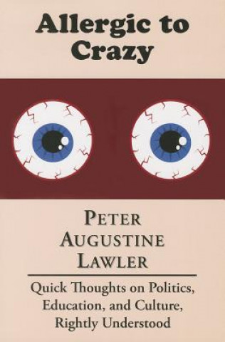 Carte Allergic to Crazy - Quick Thoughts on Politics, Education, and Culture, Rightly Understood Peter Augustine Lawler