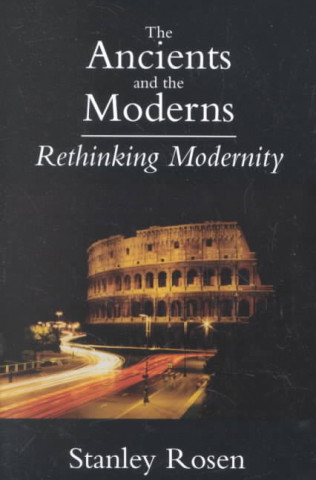 Könyv Ancients and the Moderns - Rethinking Modernity Stanley Rosen