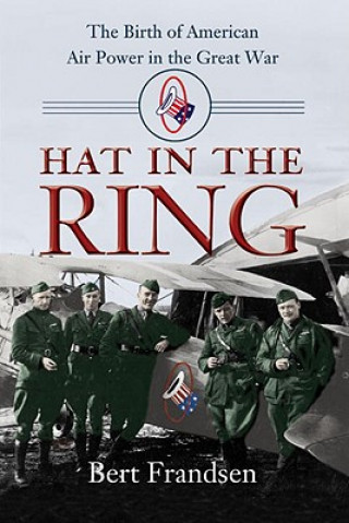 Kniha Hat in the Ring: The Birth of American Air Power in the Great War Bert Frandsen