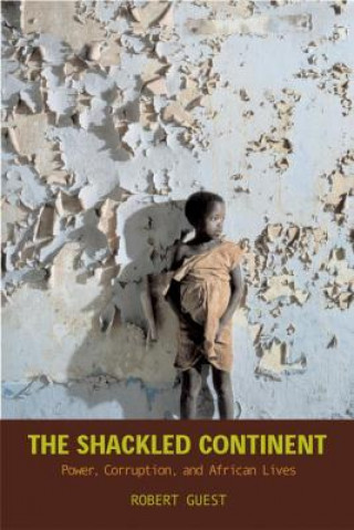 Könyv The Shackled Continent: Power, Corruption, and African Lives Robert Guest