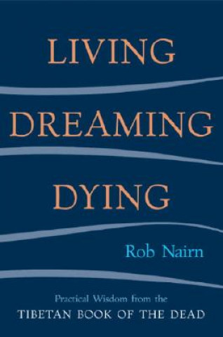 Kniha Living, Dreaming, Dying: Wisdom for Everyday Life from the Tibetan Book of the Dead Rob Nairn