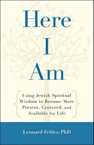 Carte Here I Am: Using Jewish Spiritual Wisdom to Become More Present, Centered, and Available for Life Leonard Felder