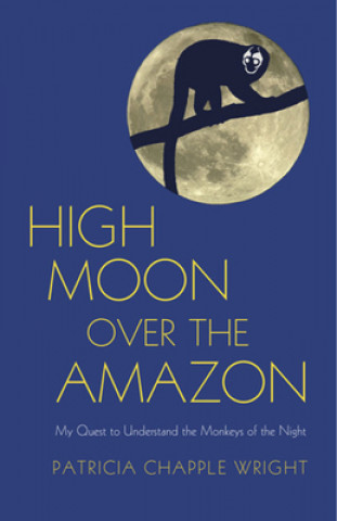 Carte High Moon Over the Amazon: My Quest to Understand the Monkeys of the Night Patricia Chapple Wright