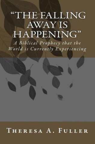 Kniha The Falling Away Is Happening: A Biblical Prophecy That the World Is Currently Experiecing Theresa A. Fuller