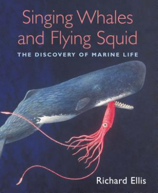 Книга Singing Whales and Flying Squid: The Discovery of Marine Life Richard Ellis