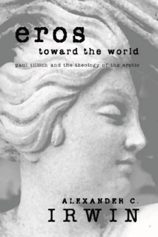Könyv Eros Toward the World: Paul Tillich and the Theology of the Erotic Alexander C. Irwin