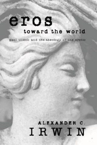 Kniha Eros Toward the World: Paul Tillich and the Theology of the Erotic Alexander C. Irwin