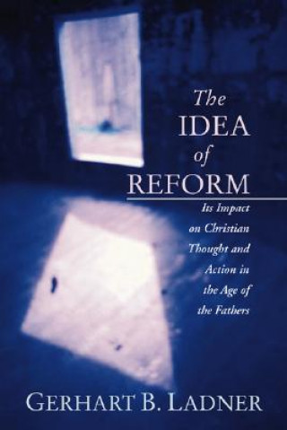 Kniha The Idea of Reform: Its Impact on Christian Thought and Action in the Age of the Fathers Gerhart B. Ladner