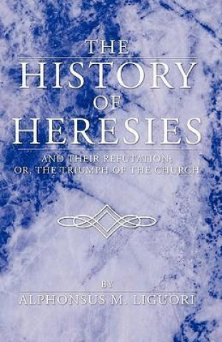 Carte History of Heresies: And Their Refutation; Or, the Triumph of the Church Alphonsus Liguori