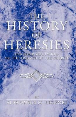 Книга History of Heresies: And Their Refutation; Or, the Triumph of the Church Alphonsus Liguori