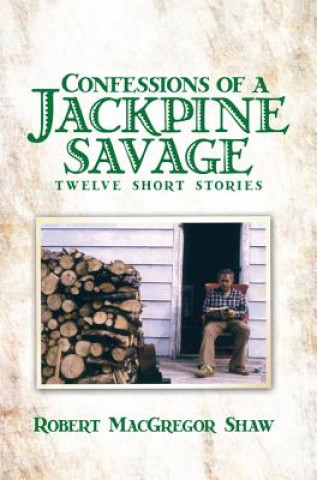 Kniha Confessions of a Jackpine Savage: Twelve Short Stories Robert MacGregor Shaw