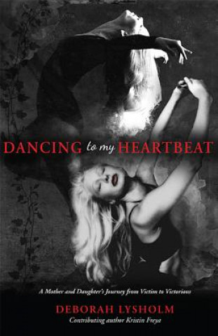 Carte Dancing to My Heartbeat: A Mother and Daughter's Journey from Victim to Victorious Deborah Lysholm