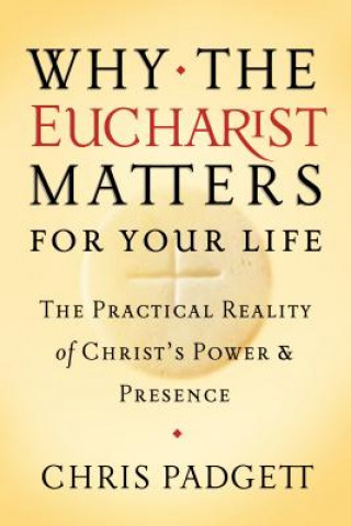 Carte Why the Eucharist Matters for Your Life: The Practical Reality of Christ's Power and Presence Chris Padgett