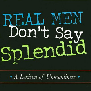 Carte Real Men Don't Say Splendid: A Lexicon of Unmanliness Michael Gorman