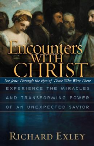Könyv Encounters with Christ: Experience the Miracles and Transforming Power of an Unexpected Savior Richard Exley