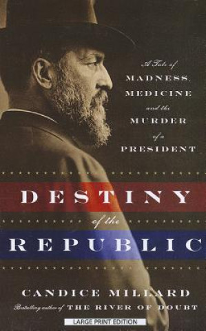 Könyv Destiny of the Republic: A Tale of Madness, Medicine, and the Murder of a President Candice Millard
