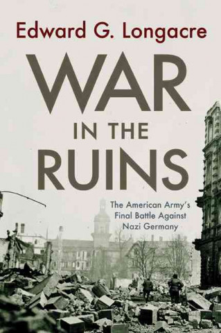 Kniha War in the Ruins: The American Army's Final Battle Against Nazi Germany Edward G. Longacre