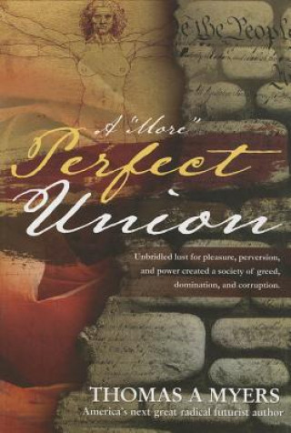 Book A "More" Perfect Union: Unbridled Lust for Pleasure, Perversion, and Power Has Created a Society of Greed, Domination, and Corruption Thomas A. Myers