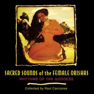 Audio Sacred Sounds of the Female Orishas: Rhythms of the Goddess Raul Canizares