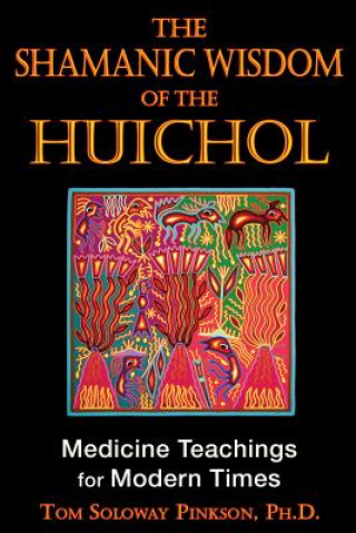 Carte The Shamanic Wisdom of the Huichol: Medicine Teachings for Modern Times Tom Soloway Pinkson