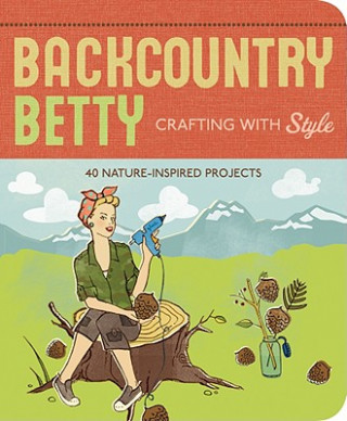 Carte Backcountry Betty: Crafting with Style: Nature-Inspired Projects Jennifer Worick
