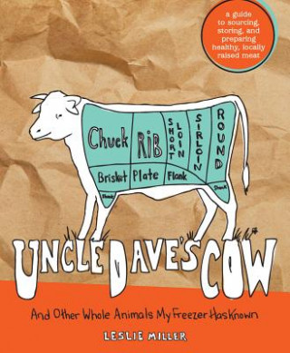 Книга Uncle Dave's Cow: And Other Whole Animals My Freezer Has Known: A Guide to Sourcing, Storing, and Preparing Healthy, Locally Raised Meat Leslie Miller