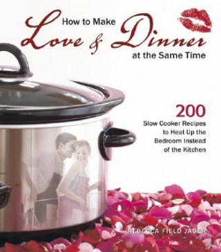 Book How to Make Love & Dinner at the Same Time: 200 Slow Cooker Recipes to Heat Up the Bedroom Instead of the Kitchen Rebecca Field Jager