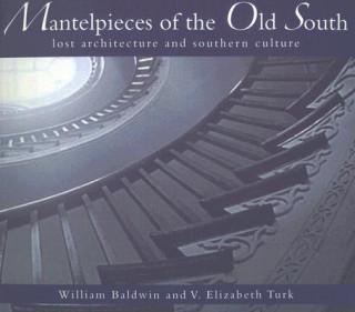 Book Mantelpieces of the Old South: Lost Architecture and Southern Culture William P. Baldwin