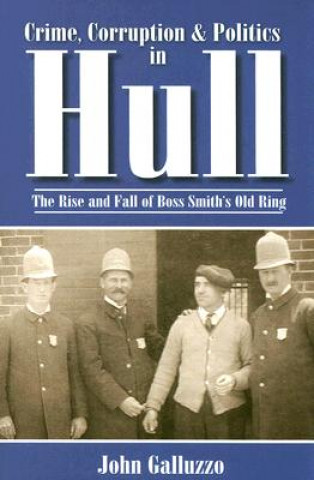 Könyv Crime, Corruption & Politics in Hull: The Rise and Fall of Boss Smith's Old Ring John Galluzzo