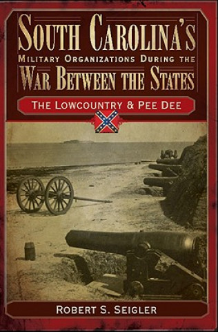 Livre South Carolina's Military Organizations During the War Between the States, Volume I: The Lowcountry & Pee Dee Robert S. Seigler