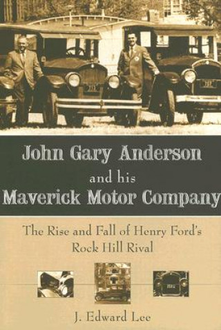 Carte John Gary Anderson and His Maverick Motor Company: The Rise and Fall of Henry Ford's Rock Hill Rival J. Edward Lee