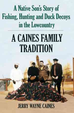 Könyv Caines Family Tradition:: A Native Son's Story of Fishing, Hunting and Duck Decoys in the Lowcountry Jerry W. Caines