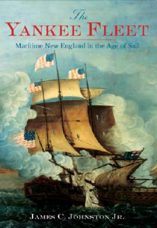 Carte The Yankee Fleet: Maritime New England in the Age of Sail James C. Johnston