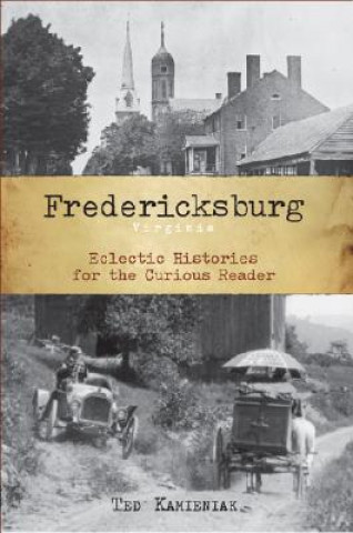 Carte Fredericksburg, Virginia: Eclectic Histories for the Curious Reader Ted Kamieniak